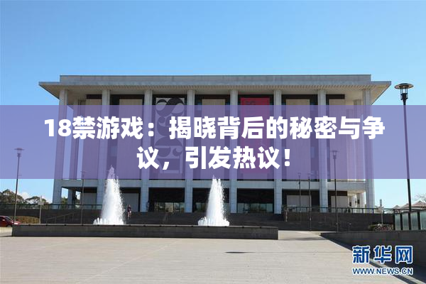 18禁游戏：揭晓背后的秘密与争议，引发热议！