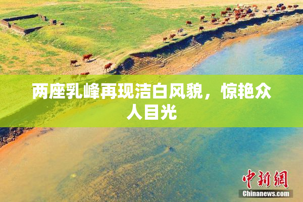 两座乳峰再现洁白风貌，惊艳众人目光