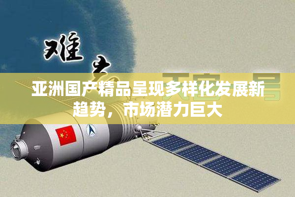亚洲国产精品呈现多样化发展新趋势，市场潜力巨大
