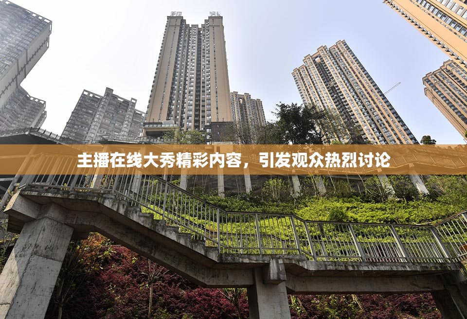 主播在线大秀精彩内容，引发观众热烈讨论