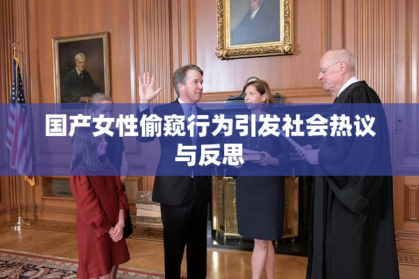 国产女性偷窥行为引发社会热议与反思