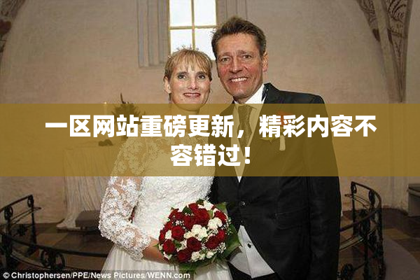 一区网站重磅更新，精彩内容不容错过！