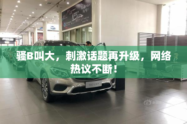 骚B叫大，刺激话题再升级，网络热议不断！