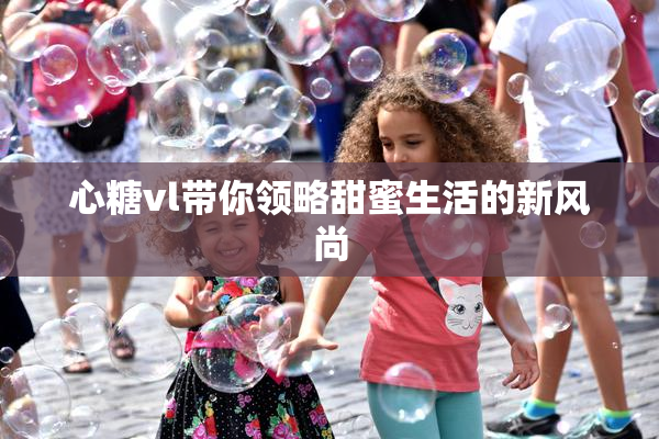 心糖vl带你领略甜蜜生活的新风尚
