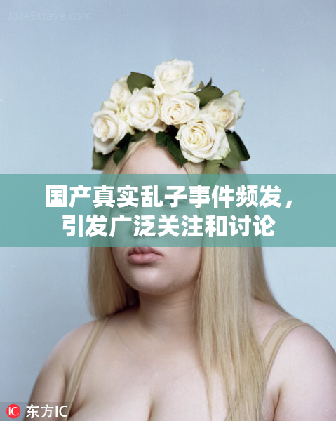 国产真实乱子事件频发，引发广泛关注和讨论