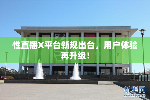 性直播X平台新规出台，用户体验再升级！