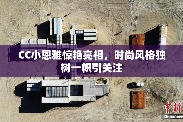 CC小恩雅惊艳亮相，时尚风格独树一帜引关注