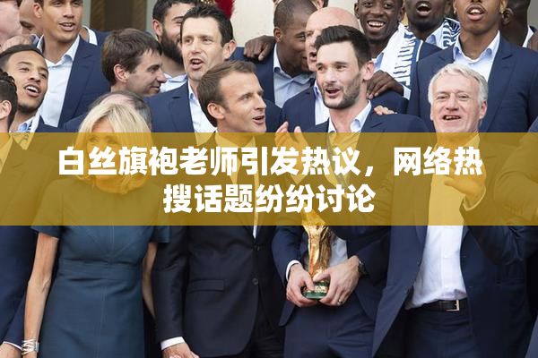 白丝旗袍老师引发热议，网络热搜话题纷纷讨论