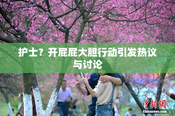 护士？开屁屁大胆行动引发热议与讨论