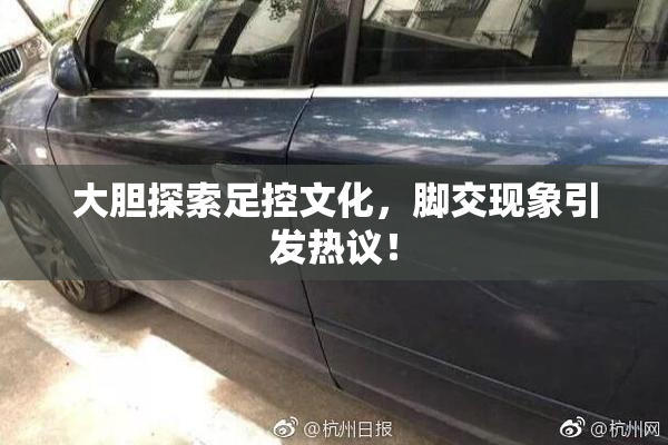 大胆探索足控文化，脚交现象引发热议！