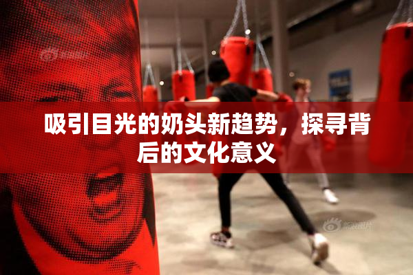 吸引目光的奶头新趋势，探寻背后的文化意义