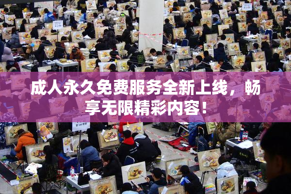 成人永久免费服务全新上线，畅享无限精彩内容！