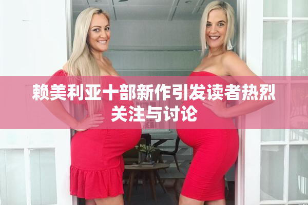 赖美利亚十部新作引发读者热烈关注与讨论