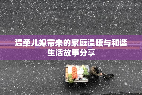 温柔儿媳带来的家庭温暖与和谐生活故事分享