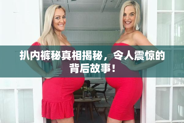 扒内裤秘真相揭秘，令人震惊的背后故事！