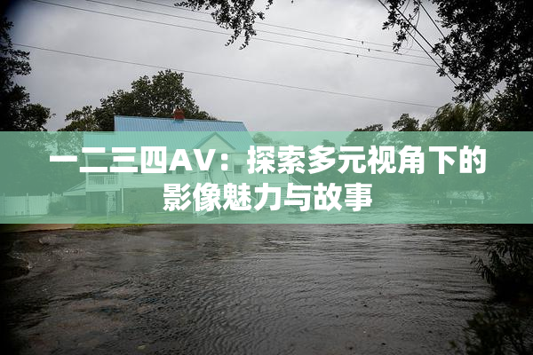一二三四AV：探索多元视角下的影像魅力与故事