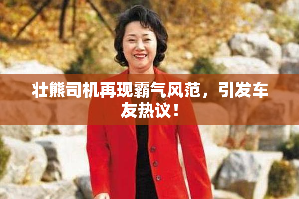壮熊司机再现霸气风范，引发车友热议！