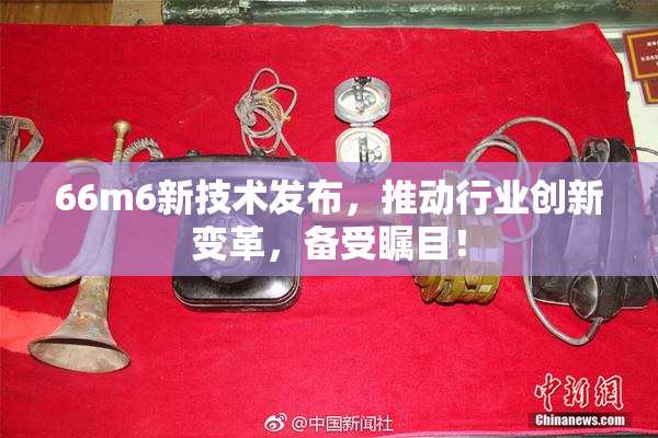 66m6新技术发布，推动行业创新变革，备受瞩目！