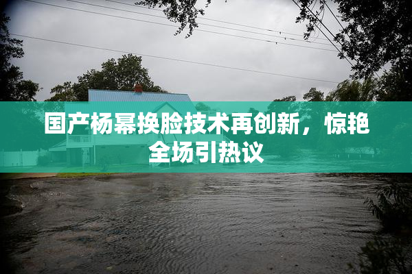 国产杨幂换脸技术再创新，惊艳全场引热议