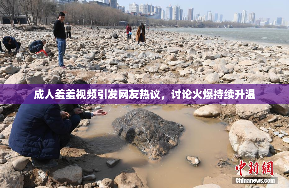 成人羞羞视频引发网友热议，讨论火爆持续升温