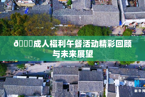 🔞成人福利午餐活动精彩回顾与未来展望