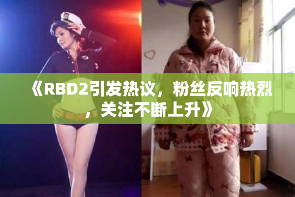 《RBD2引发热议，粉丝反响热烈，关注不断上升》