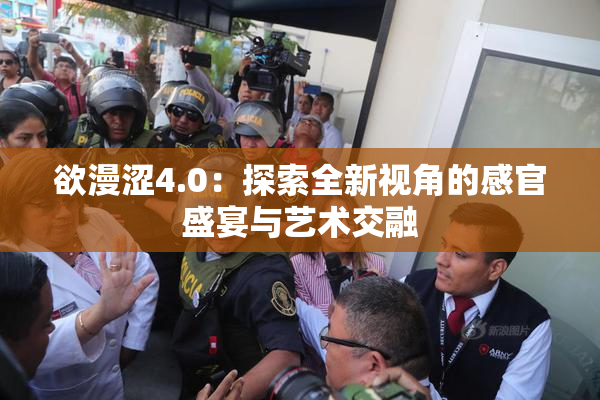 欲漫涩4.0：探索全新视角的感官盛宴与艺术交融