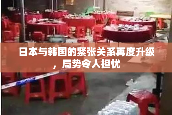 日本与韩国的紧张关系再度升级，局势令人担忧