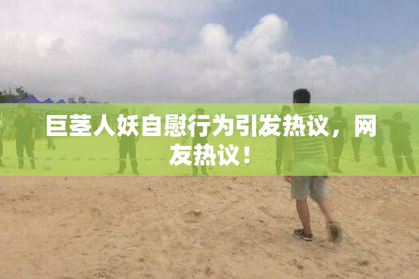 巨茎人妖自慰行为引发热议，网友热议！