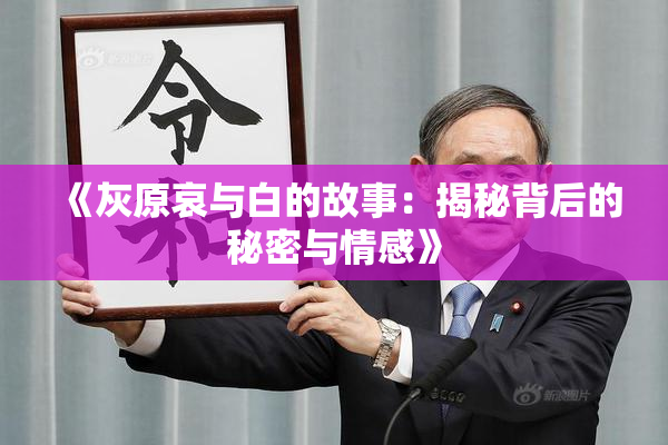 《灰原哀与白的故事：揭秘背后的秘密与情感》