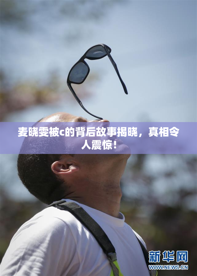 麦晓雯被c的背后故事揭晓，真相令人震惊！