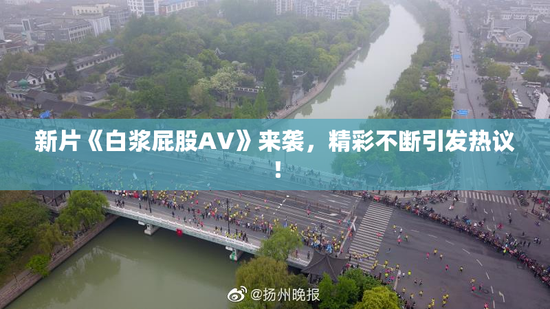 新片《白浆屁股AV》来袭，精彩不断引发热议！