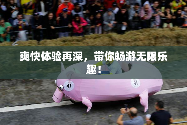爽快体验再深，带你畅游无限乐趣！
