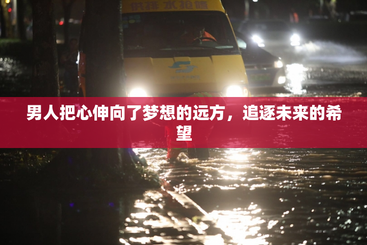 男人把心伸向了梦想的远方，追逐未来的希望