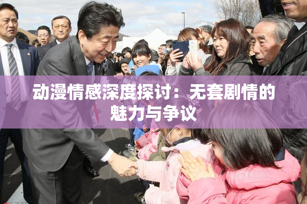 动漫情感深度探讨：无套剧情的魅力与争议