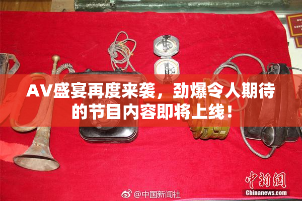 AV盛宴再度来袭，劲爆令人期待的节目内容即将上线！