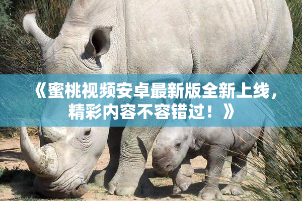 《蜜桃视频安卓最新版全新上线，精彩内容不容错过！》