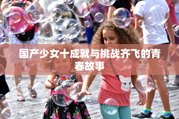 国产少女十成就与挑战齐飞的青春故事