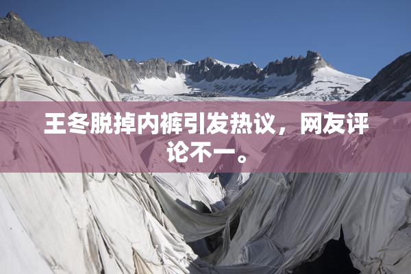 王冬脱掉内裤引发热议，网友评论不一。