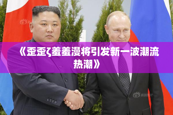 《歪歪ζ羞羞漫将引发新一波潮流热潮》