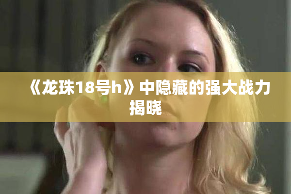 《龙珠18号h》中隐藏的强大战力揭晓
