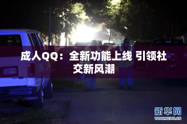 成人QQ：全新功能上线 引领社交新风潮