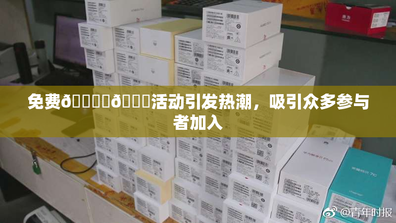 免费🔞‌🍌活动引发热潮，吸引众多参与者加入