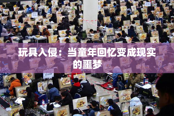 玩具入侵：当童年回忆变成现实的噩梦
