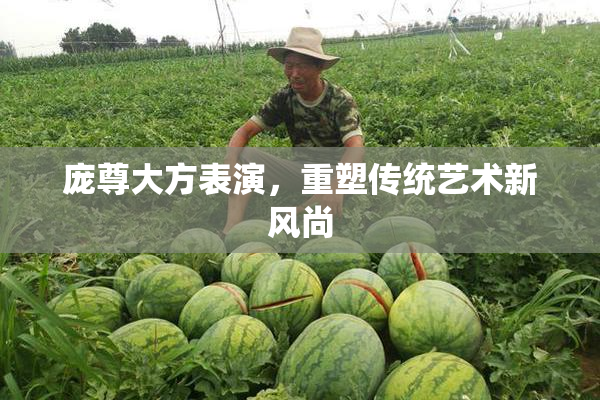 庞尊大方表演，重塑传统艺术新风尚