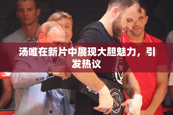 汤唯在新片中展现大胆魅力，引发热议