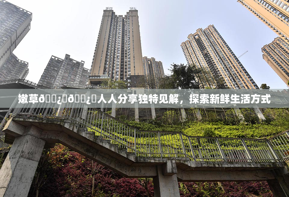 嫩草🌿‌🌿‌人人分享独特见解，探索新鲜生活方式