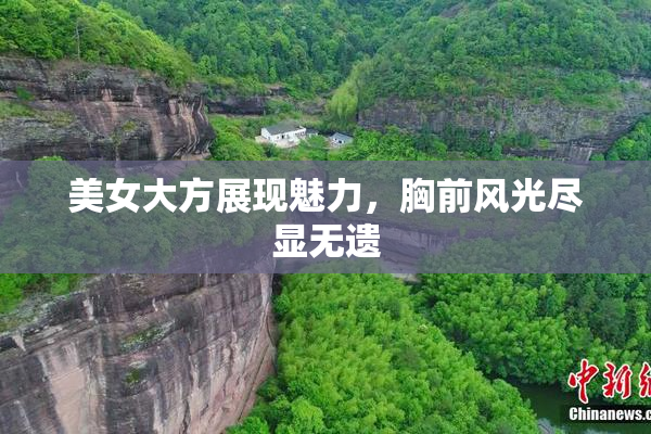 美女大方展现魅力，胸前风光尽显无遗
