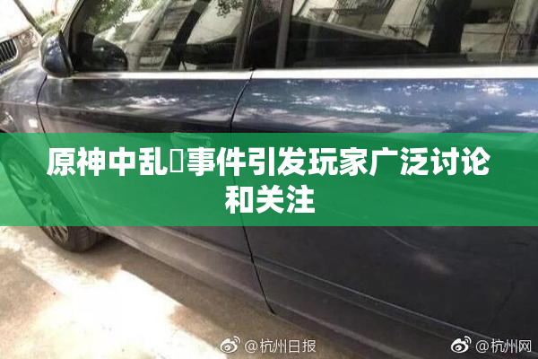 原神中乱婬事件引发玩家广泛讨论和关注
