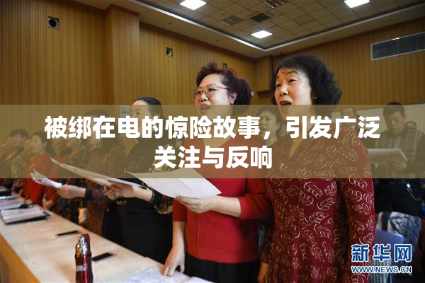 被绑在电的惊险故事，引发广泛关注与反响
